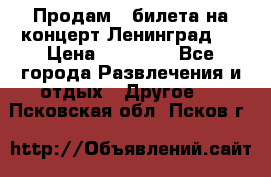 Продам 2 билета на концерт“Ленинград “ › Цена ­ 10 000 - Все города Развлечения и отдых » Другое   . Псковская обл.,Псков г.
